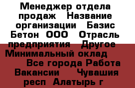 Менеджер отдела продаж › Название организации ­ Базис-Бетон, ООО › Отрасль предприятия ­ Другое › Минимальный оклад ­ 20 000 - Все города Работа » Вакансии   . Чувашия респ.,Алатырь г.